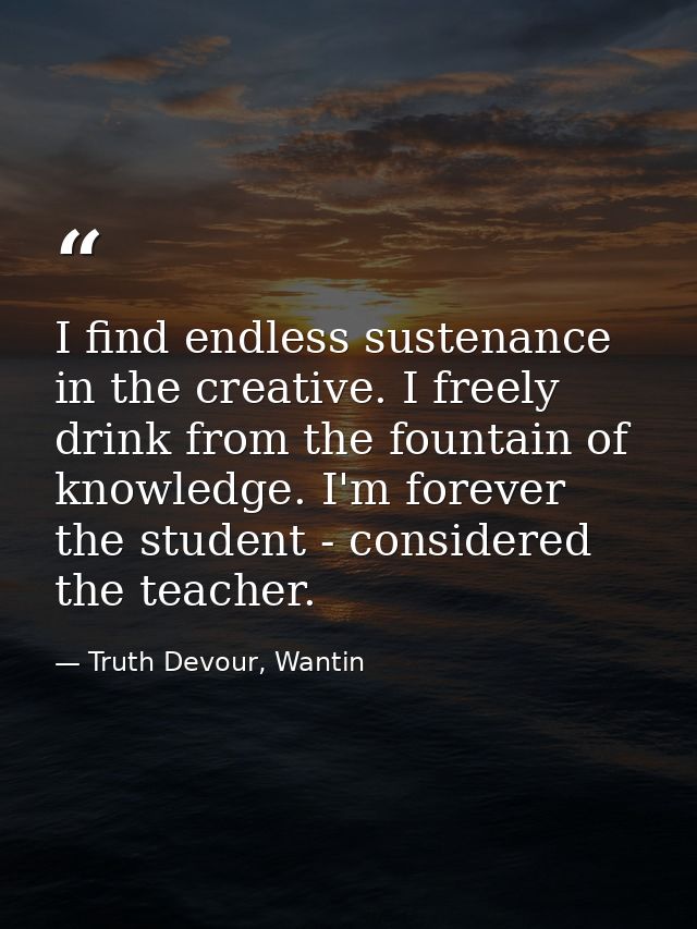I find endless sustenance in the creative. I freely drink from the fountain of knowledge. I'm forever the student - cons — Truth Devour, Wantin