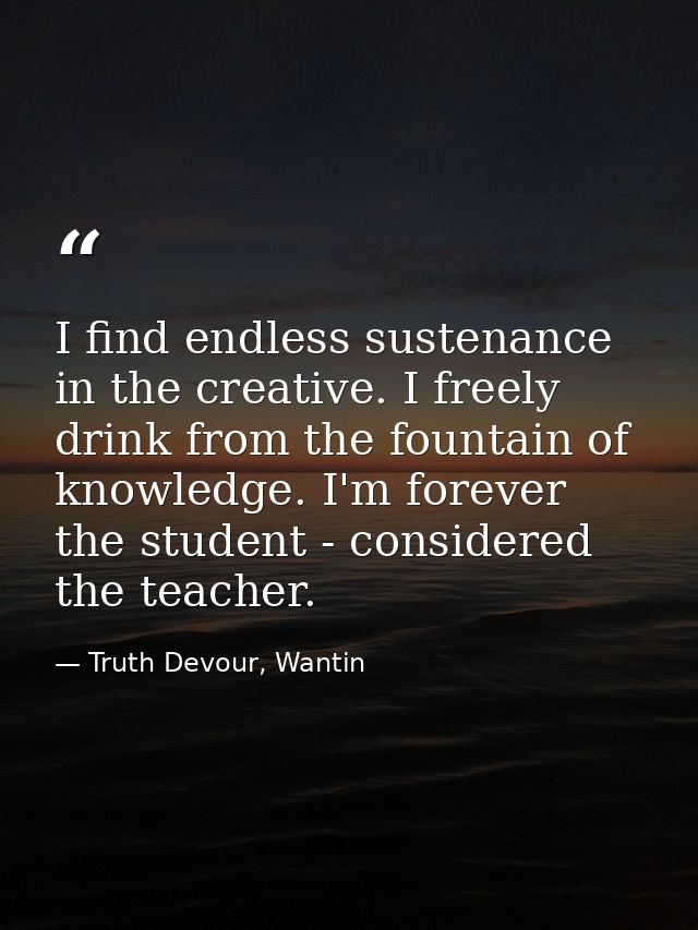 I find endless sustenance in the creative. I freely drink from the fountain of knowledge. I'm forever the student - cons — Truth Devour, Wantin
