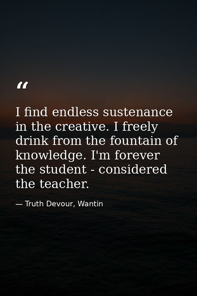 I find endless sustenance in the creative. I freely drink from the fountain of knowledge. I'm forever the student - cons — Truth Devour, Wantin
