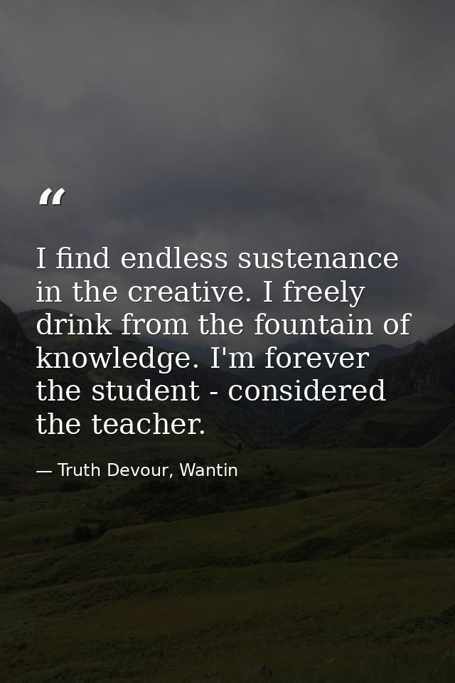 I find endless sustenance in the creative. I freely drink from the fountain of knowledge. I'm forever the student - cons — Truth Devour, Wantin