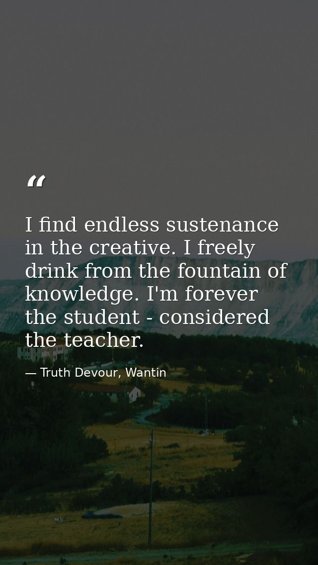 I find endless sustenance in the creative. I freely drink from the fountain of knowledge. I'm forever the student - cons — Truth Devour, Wantin