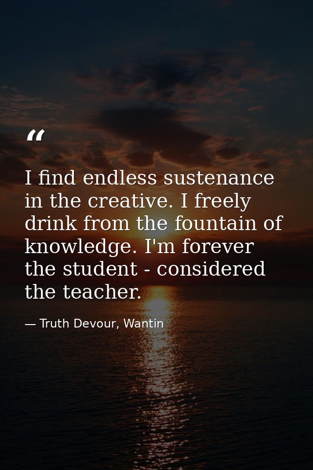 I find endless sustenance in the creative. I freely drink from the fountain of knowledge. I'm forever the student - cons — Truth Devour, Wantin