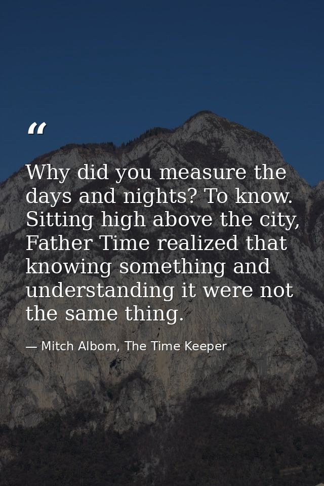 Why did you measure the days and nights? To know. Sitting high above the city, Father Time realized that knowing somethi — Mitch Albom, The Time Keeper
