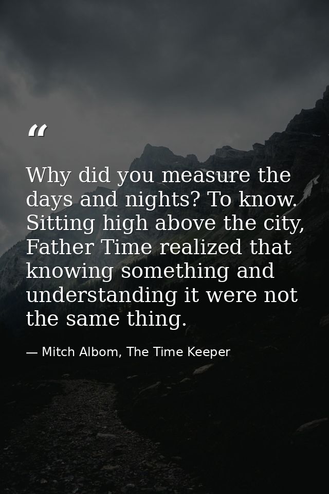 Why did you measure the days and nights? To know. Sitting high above the city, Father Time realized that knowing somethi — Mitch Albom, The Time Keeper