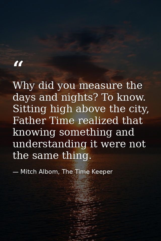 Why did you measure the days and nights? To know. Sitting high above the city, Father Time realized that knowing somethi — Mitch Albom, The Time Keeper