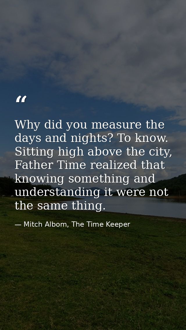 Why did you measure the days and nights? To know. Sitting high above the city, Father Time realized that knowing somethi — Mitch Albom, The Time Keeper