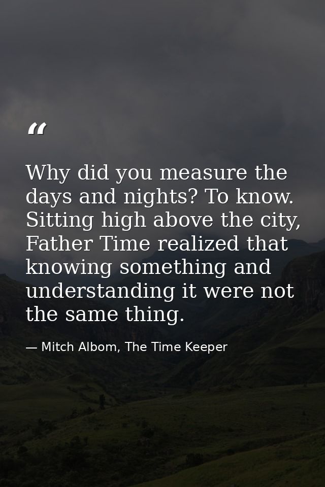 Why did you measure the days and nights? To know. Sitting high above the city, Father Time realized that knowing somethi — Mitch Albom, The Time Keeper
