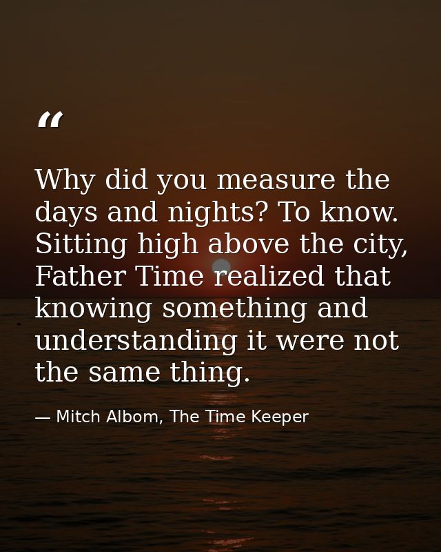 Why did you measure the days and nights? To know. Sitting high above the city, Father Time realized that knowing somethi — Mitch Albom, The Time Keeper