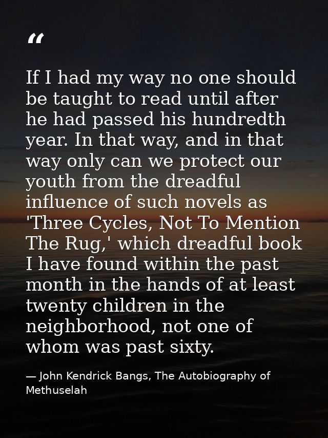 If I had my way no one should be taught to read until after he had passed his hundredth year. In that way, and in that w — John Kendrick Bangs, The Autobiography of Methuselah