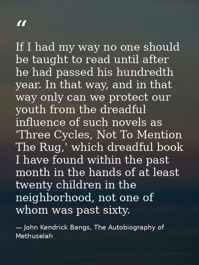 If I had my way no one should be taught to read until after he had passed his hundredth year. In that way, and in that w — John Kendrick Bangs, The Autobiography of Methuselah