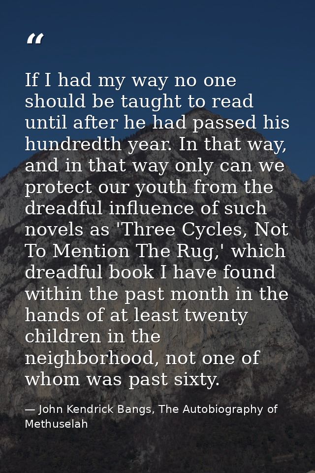 If I had my way no one should be taught to read until after he had passed his hundredth year. In that way, and in that w — John Kendrick Bangs, The Autobiography of Methuselah