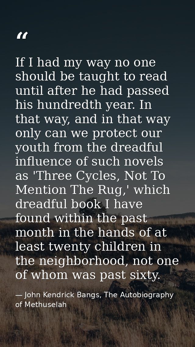 If I had my way no one should be taught to read until after he had passed his hundredth year. In that way, and in that w — John Kendrick Bangs, The Autobiography of Methuselah