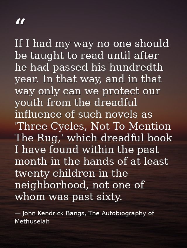 If I had my way no one should be taught to read until after he had passed his hundredth year. In that way, and in that w — John Kendrick Bangs, The Autobiography of Methuselah