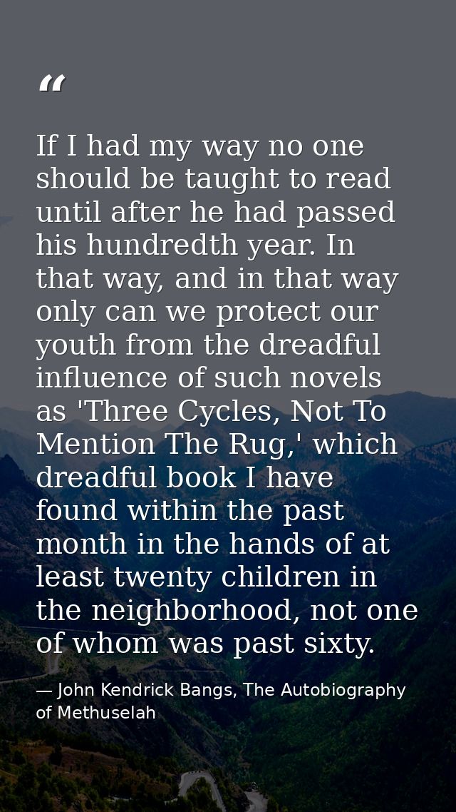 If I had my way no one should be taught to read until after he had passed his hundredth year. In that way, and in that w — John Kendrick Bangs, The Autobiography of Methuselah