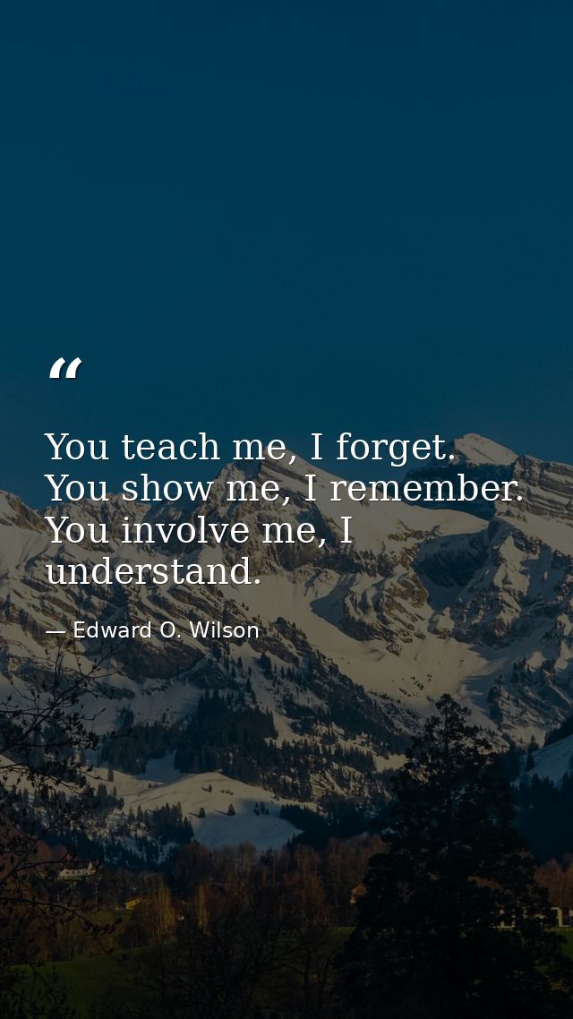 You teach me, I forget. You show me, I remember. You involve me, I understand. — Edward O. Wilson