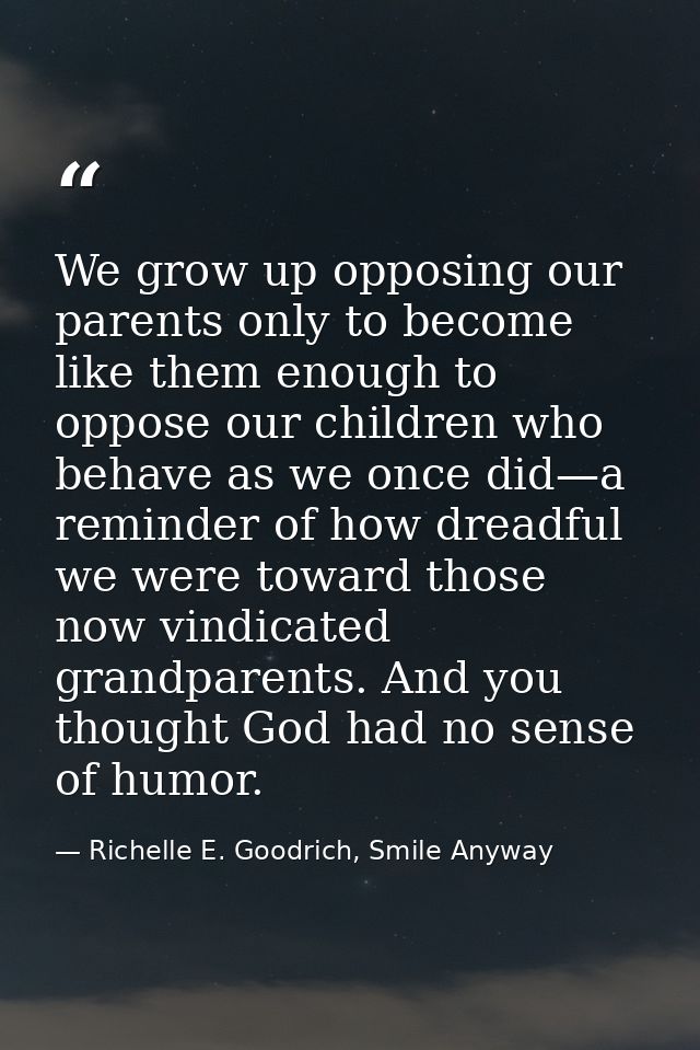 We grow up opposing our parents only to become like them enough to oppose our children who behave as we once did—a remin — Richelle E. Goodrich, Smile Anyway