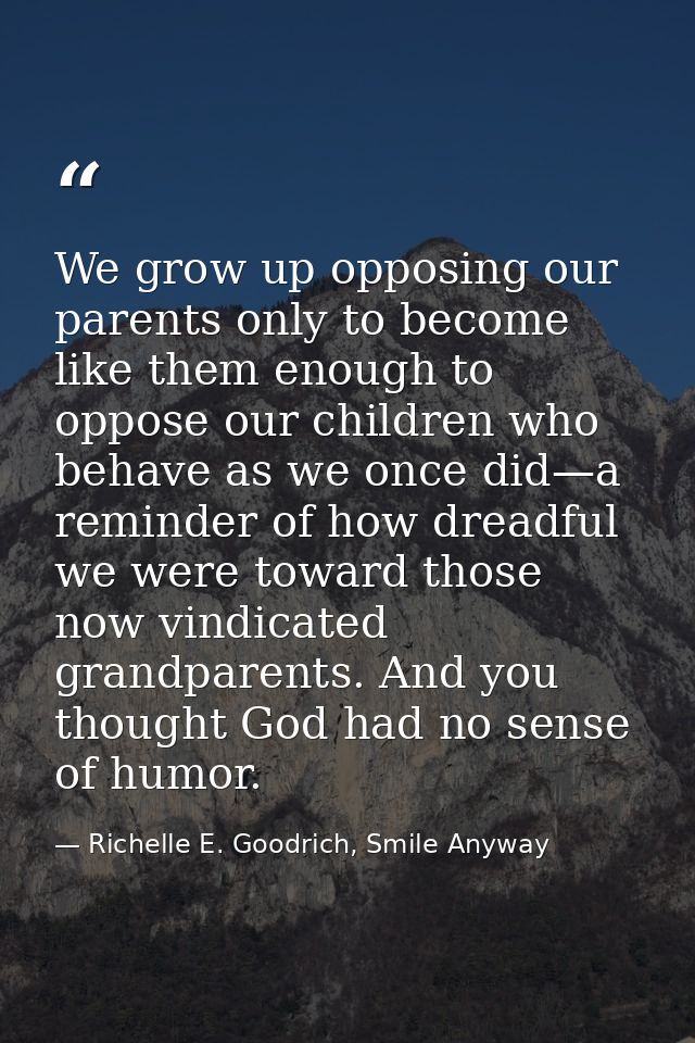 We grow up opposing our parents only to become like them enough to oppose our children who behave as we once did—a remin — Richelle E. Goodrich, Smile Anyway