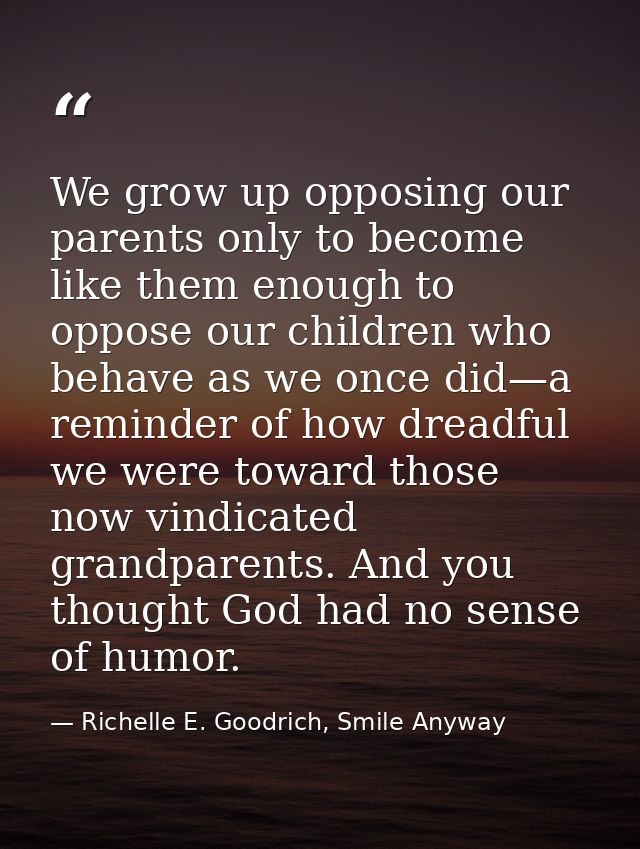 We grow up opposing our parents only to become like them enough to oppose our children who behave as we once did—a remin — Richelle E. Goodrich, Smile Anyway