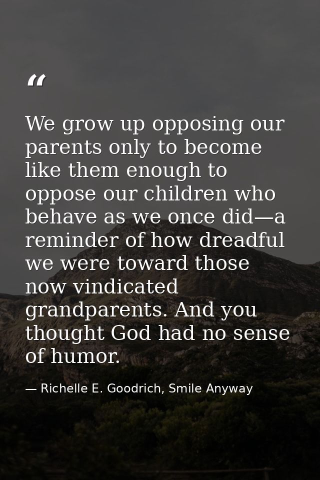 We grow up opposing our parents only to become like them enough to oppose our children who behave as we once did—a remin — Richelle E. Goodrich, Smile Anyway