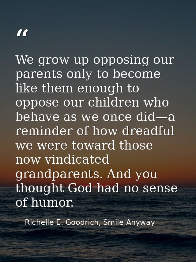 We grow up opposing our parents only to become like them enough to oppose our children who behave as we once did—a remin — Richelle E. Goodrich, Smile Anyway