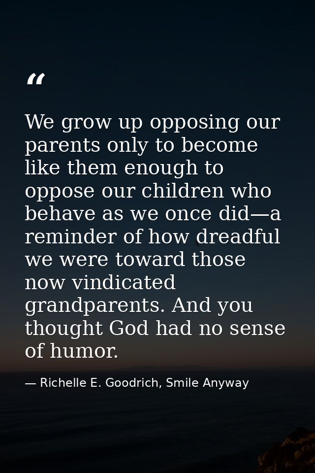 We grow up opposing our parents only to become like them enough to oppose our children who behave as we once did—a remin — Richelle E. Goodrich, Smile Anyway