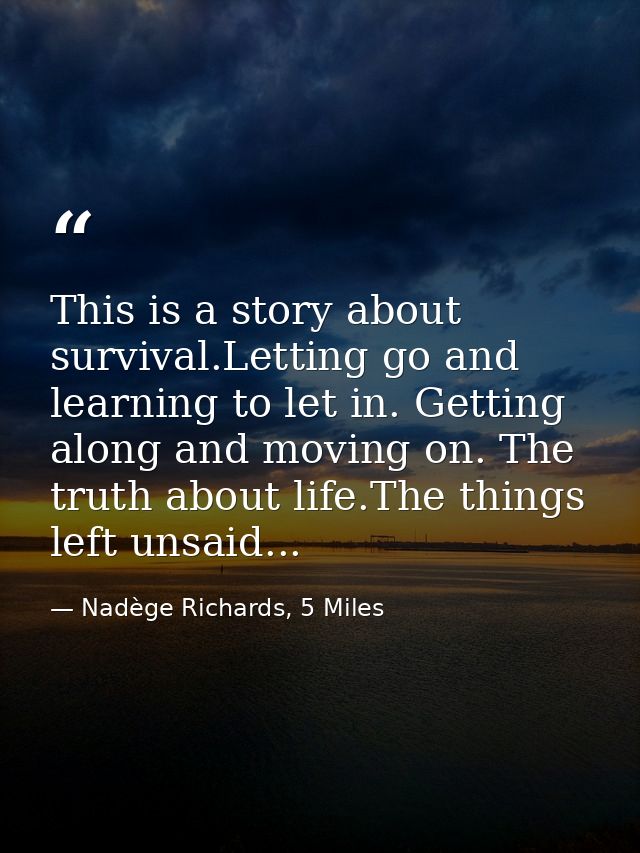 This is a story about survival.Letting go and learning to let in. Getting along and moving on. The truth about life.The  — Nadège Richards, 5 Miles
