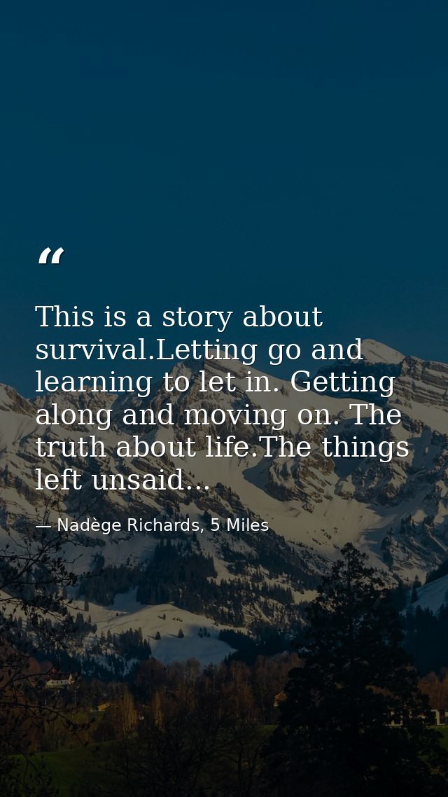 This is a story about survival.Letting go and learning to let in. Getting along and moving on. The truth about life.The  — Nadège Richards, 5 Miles