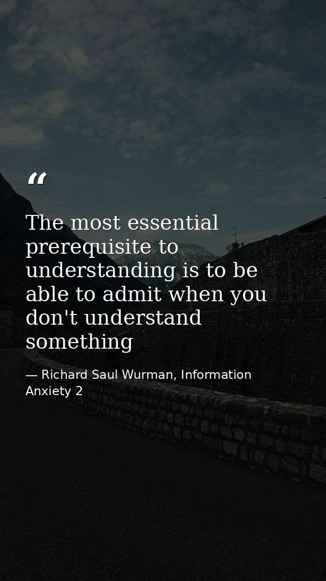 The most essential prerequisite to understanding is to be able to admit when you don't understand something — Richard Saul Wurman, Information Anxiety 2