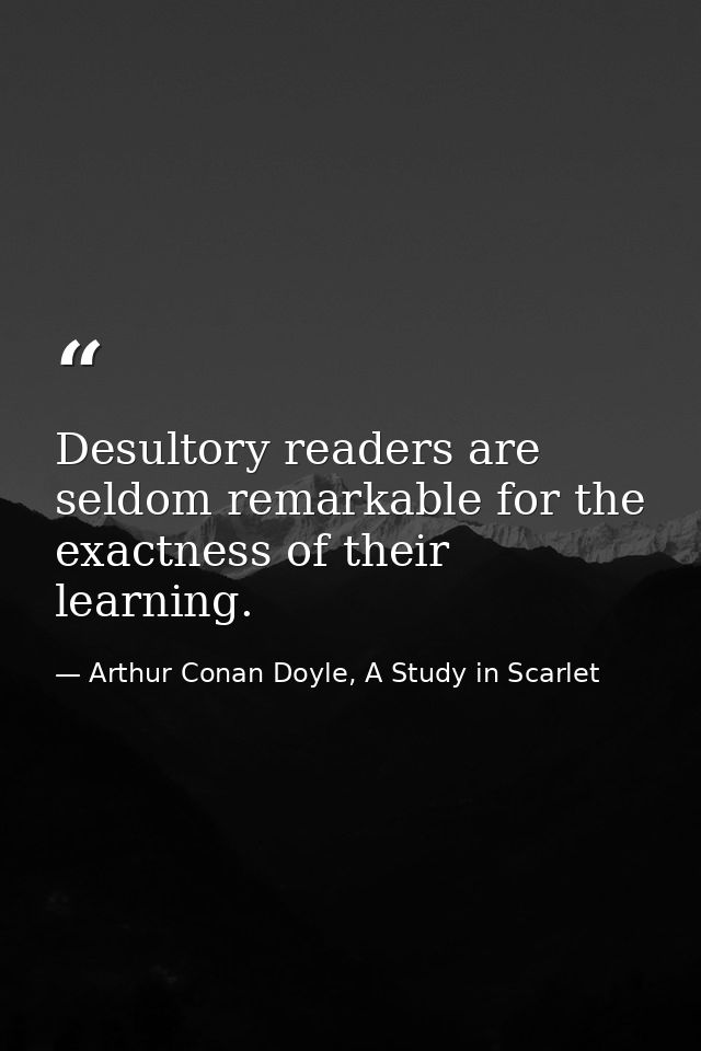 Desultory readers are seldom remarkable for the exactness of their learning. — Arthur Conan Doyle, A Study in Scarlet