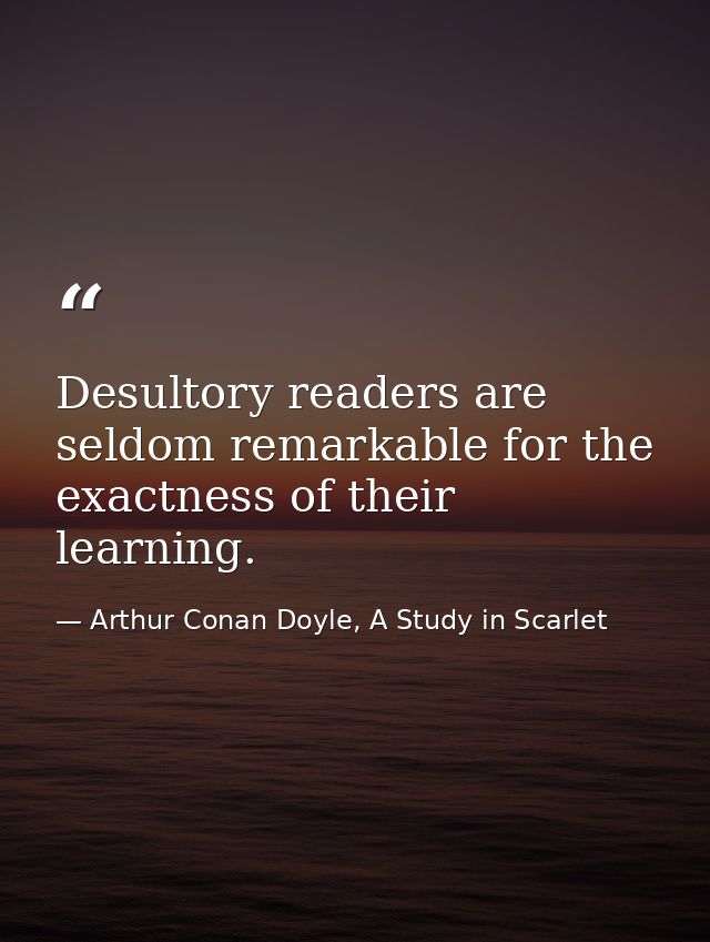 Desultory readers are seldom remarkable for the exactness of their learning. — Arthur Conan Doyle, A Study in Scarlet