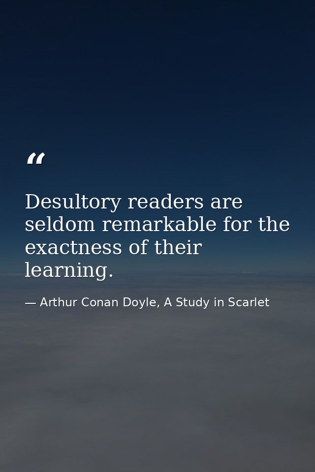 Desultory readers are seldom remarkable for the exactness of their learning. — Arthur Conan Doyle, A Study in Scarlet