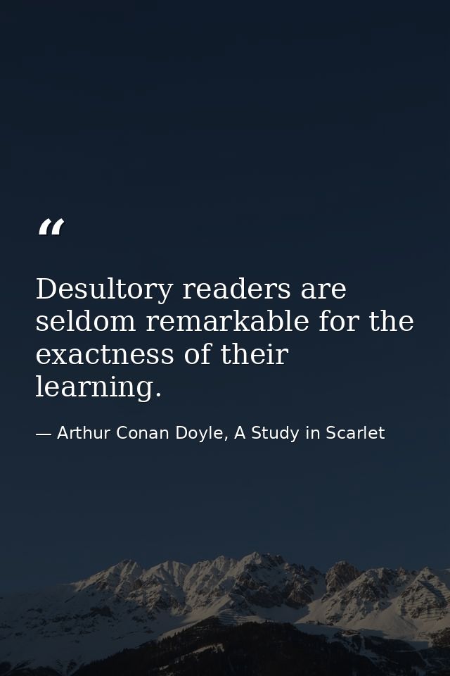Desultory readers are seldom remarkable for the exactness of their learning. — Arthur Conan Doyle, A Study in Scarlet
