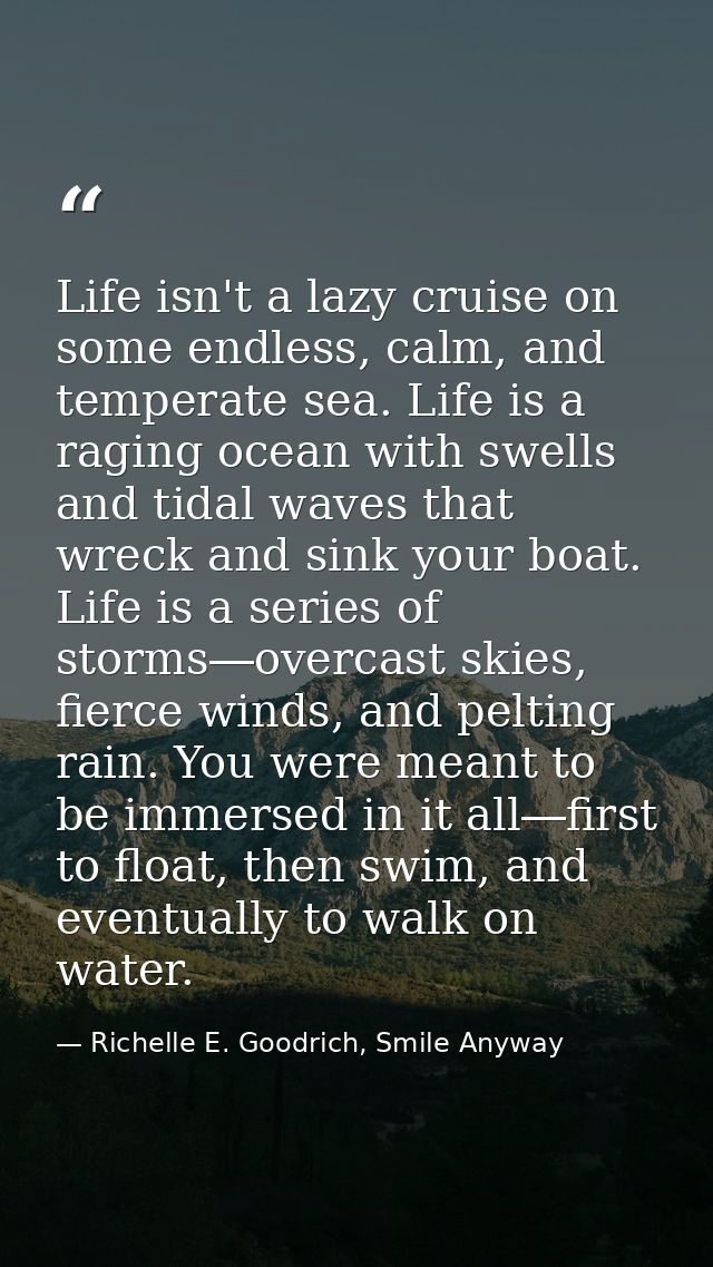 Life isn't a lazy cruise on some endless, calm, and temperate sea. Life is a raging ocean with swells and tidal waves th — Richelle E. Goodrich, Smile Anyway