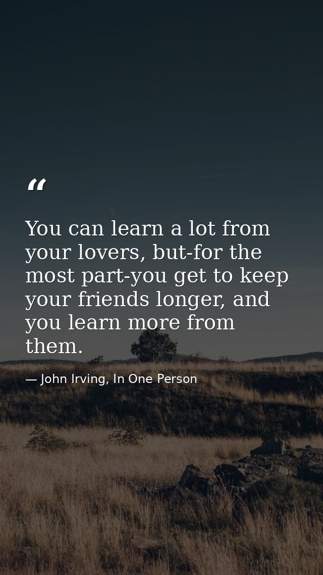 You can learn a lot from your lovers, but-for the most part-you get to keep your friends longer, and you learn more from — John Irving, In One Person