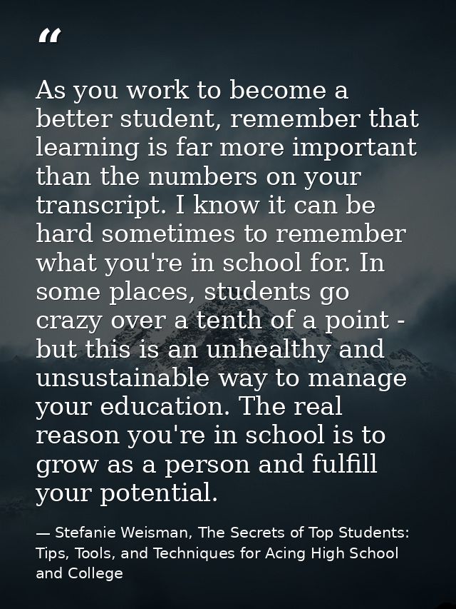As you work to become a better student, remember that learning is far more important than the numbers on your transcript — Stefanie Weisman, The Secrets of Top Students: Tips, Tools, and Techniques for Acing High School and College