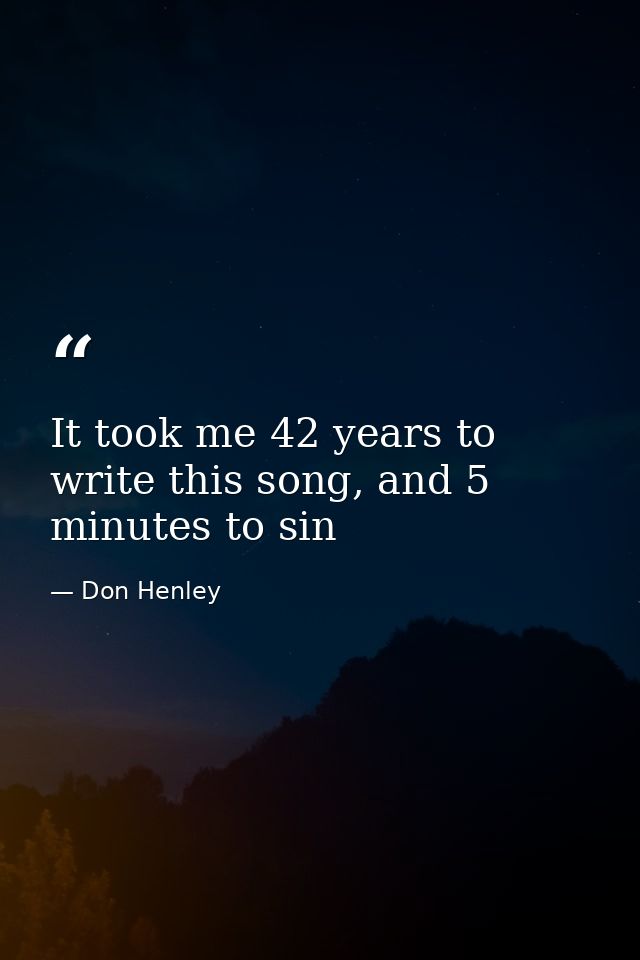 It took me 42 years to write this song, and 5 minutes to sin — Don Henley