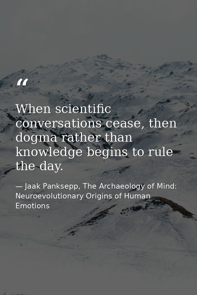 When scientific conversations cease, then dogma rather than knowledge begins to rule the day. — Jaak Panksepp, The Archaeology of Mind: Neuroevolutionary Origins of Human Emotions