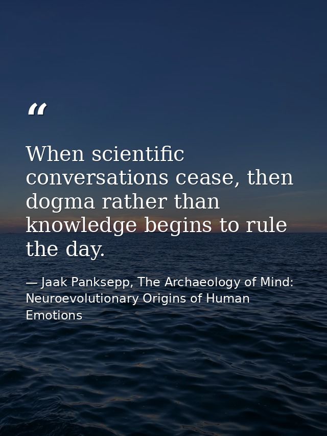When scientific conversations cease, then dogma rather than knowledge begins to rule the day. — Jaak Panksepp, The Archaeology of Mind: Neuroevolutionary Origins of Human Emotions
