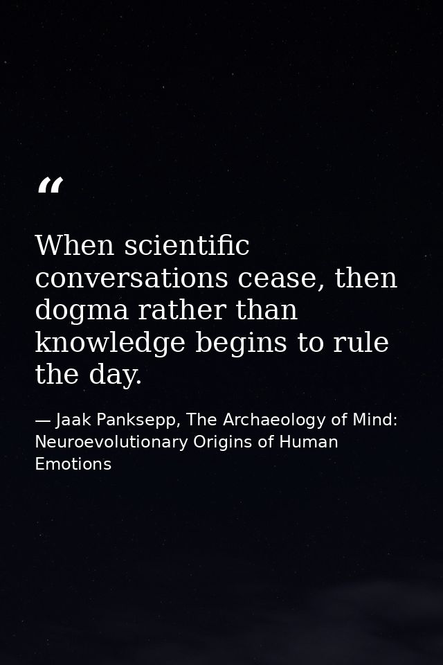 When scientific conversations cease, then dogma rather than knowledge begins to rule the day. — Jaak Panksepp, The Archaeology of Mind: Neuroevolutionary Origins of Human Emotions
