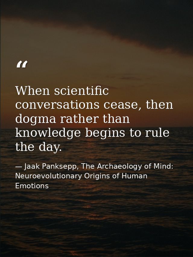 When scientific conversations cease, then dogma rather than knowledge begins to rule the day. — Jaak Panksepp, The Archaeology of Mind: Neuroevolutionary Origins of Human Emotions