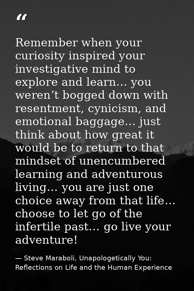 Remember when your curiosity inspired your investigative mind to explore and learn… you weren’t bogged down with resentm — Steve Maraboli, Unapologetically You: Reflections on Life and the Human Experience