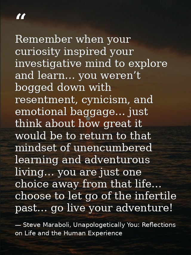 Remember when your curiosity inspired your investigative mind to explore and learn… you weren’t bogged down with resentm — Steve Maraboli, Unapologetically You: Reflections on Life and the Human Experience