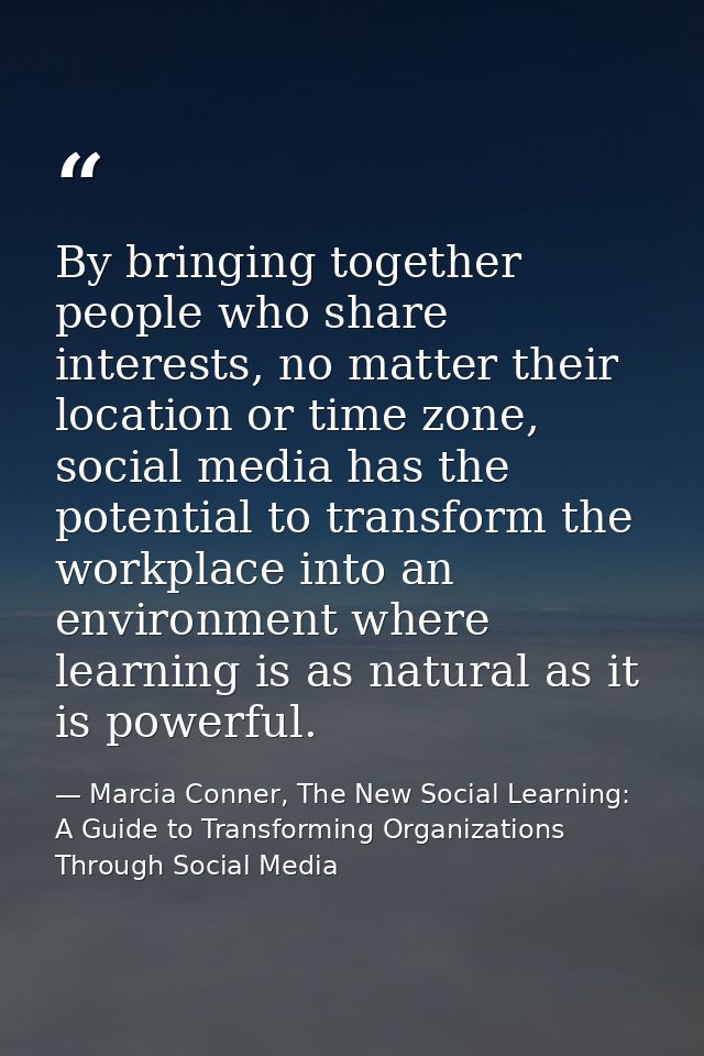 By bringing together people who share interests, no matter their location or time zone, social media has the potential t — Marcia Conner, The New Social Learning: A Guide to Transforming Organizations Through Social Media