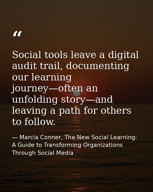 Social tools leave a digital audit trail, documenting our learning journey—often an unfolding story—and leaving a path f — Marcia Conner, The New Social Learning: A Guide to Transforming Organizations Through Social Media