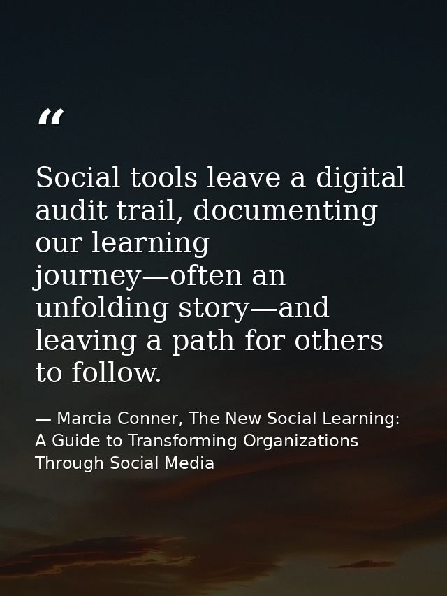 Social tools leave a digital audit trail, documenting our learning journey—often an unfolding story—and leaving a path f — Marcia Conner, The New Social Learning: A Guide to Transforming Organizations Through Social Media