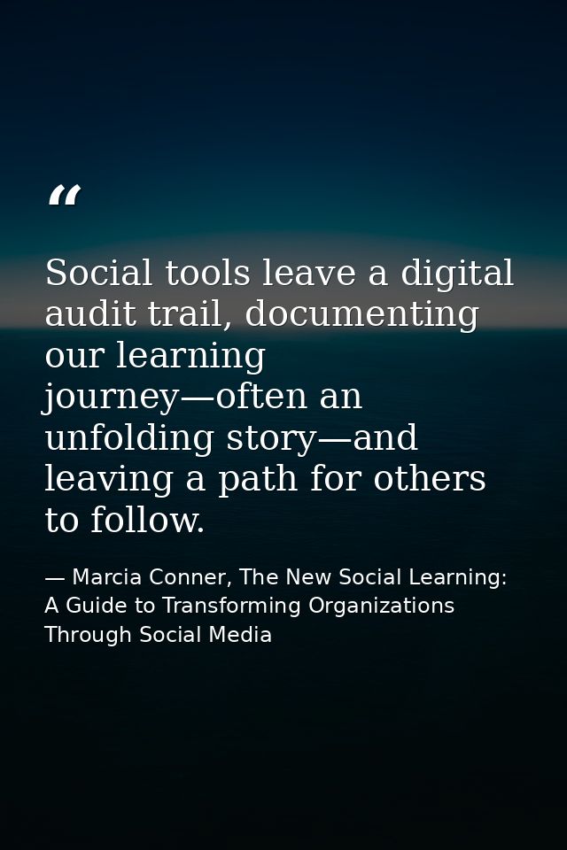 Social tools leave a digital audit trail, documenting our learning journey—often an unfolding story—and leaving a path f — Marcia Conner, The New Social Learning: A Guide to Transforming Organizations Through Social Media