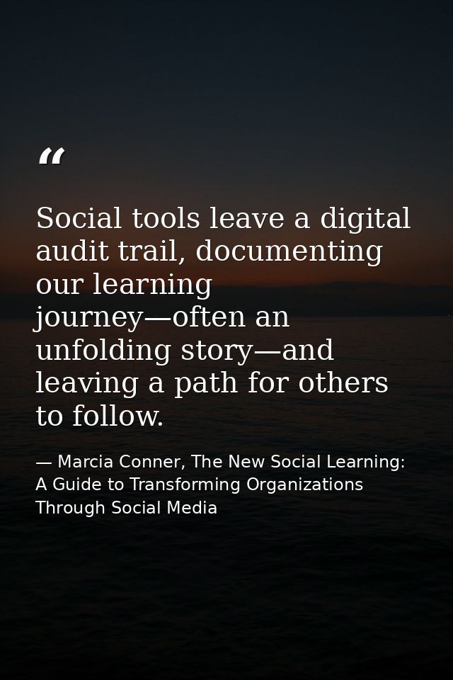 Social tools leave a digital audit trail, documenting our learning journey—often an unfolding story—and leaving a path f — Marcia Conner, The New Social Learning: A Guide to Transforming Organizations Through Social Media