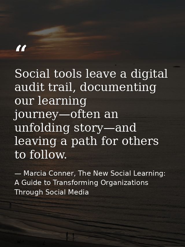 Social tools leave a digital audit trail, documenting our learning journey—often an unfolding story—and leaving a path f — Marcia Conner, The New Social Learning: A Guide to Transforming Organizations Through Social Media