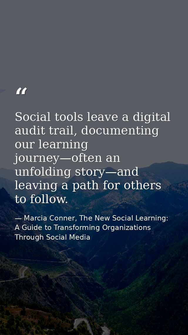 Social tools leave a digital audit trail, documenting our learning journey—often an unfolding story—and leaving a path f — Marcia Conner, The New Social Learning: A Guide to Transforming Organizations Through Social Media