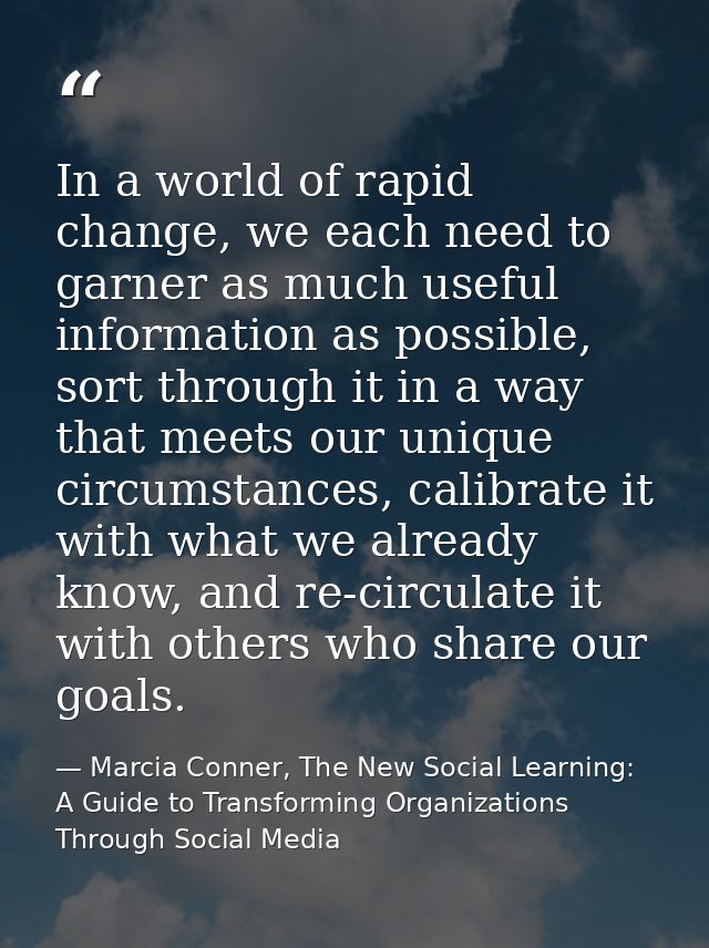 In a world of rapid change, we each need to garner as much useful information as possible, sort through it in a way that — Marcia Conner, The New Social Learning: A Guide to Transforming Organizations Through Social Media